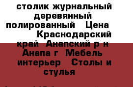 столик журнальный деревянный  полированный › Цена ­ 8 000 - Краснодарский край, Анапский р-н, Анапа г. Мебель, интерьер » Столы и стулья   